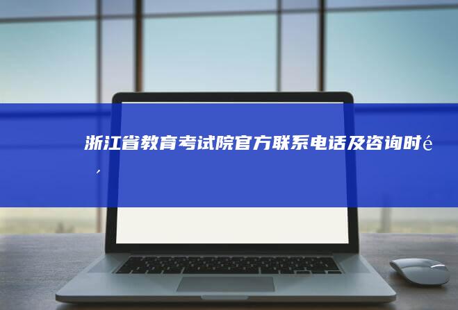 浙江省教育考试院官方联系电话及咨询时间