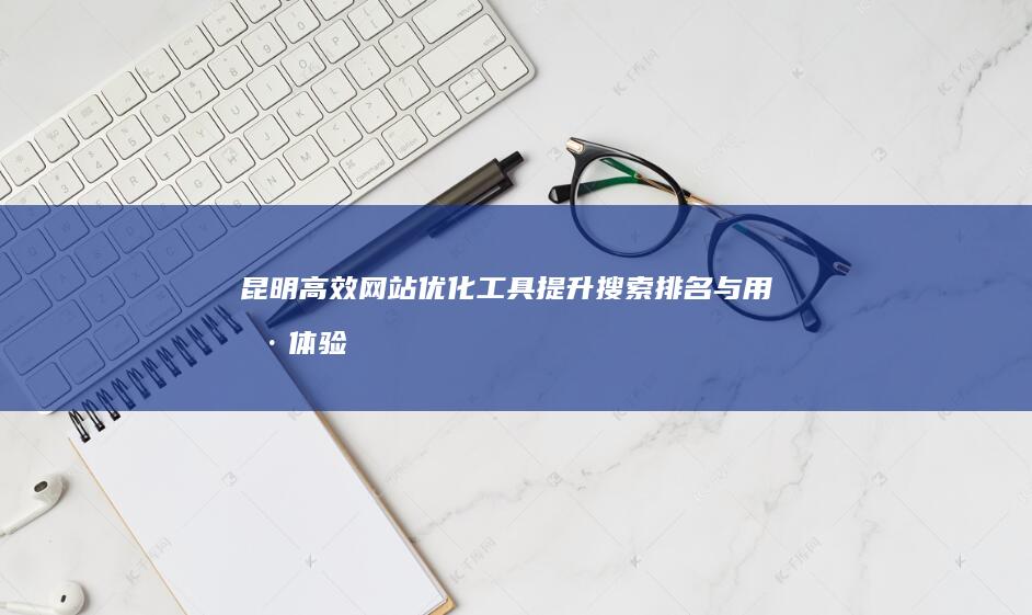 昆明高效网站优化工具：提升搜索排名与用户体验