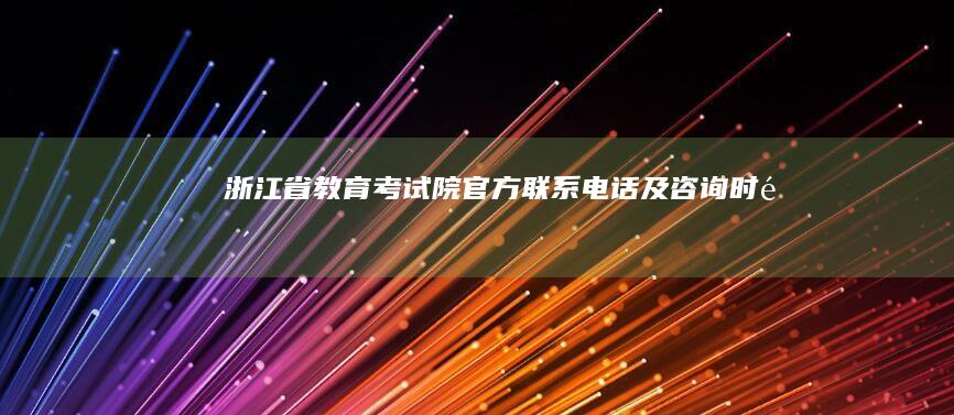 浙江省教育考试院官方联系电话及咨询时间