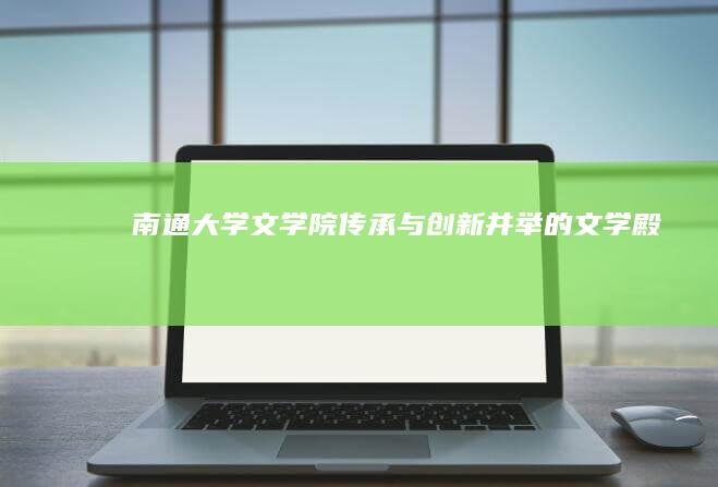 南通大学文学院：传承与创新并举的文学殿堂